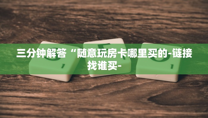 秒懂教程“微信炸金花房卡链接多少钱一张”获取房卡方式 秒懂教程“微信炸金花房卡链接多少钱一张”获取房卡方式