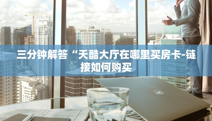 三分钟解答“天酷大厅在哪里买房卡-链接如何购买