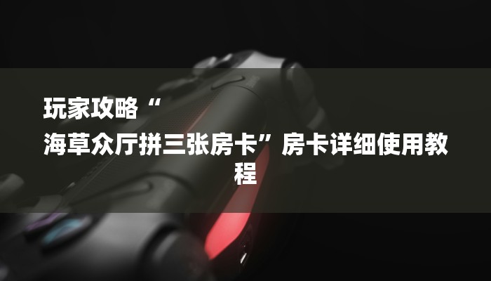 玩家攻略“
海草众厅拼三张房卡”房卡详细使用教程 玩家攻略“
海草众厅拼三张房卡”房卡详细使用教程