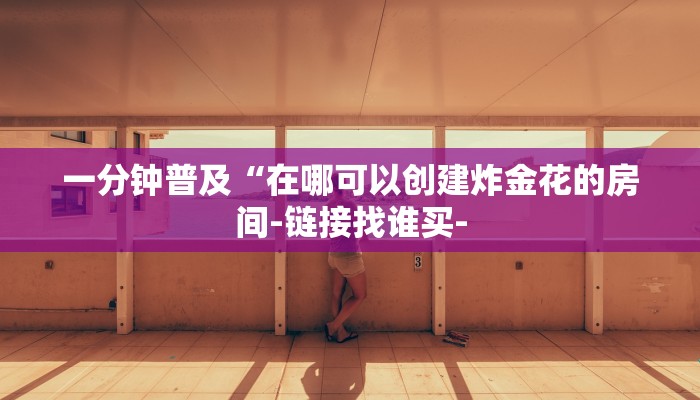 一分钟普及“在哪可以创建炸金花的房间-链接找谁买-