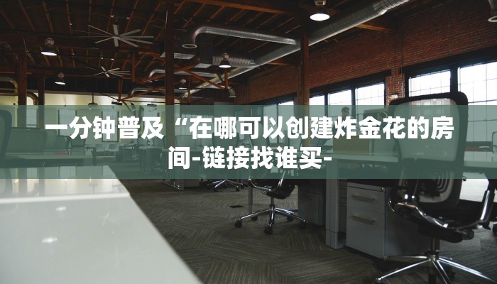 一分钟普及“在哪可以创建炸金花的房间-链接找谁买- 一分钟普及“在哪可以创建炸金花的房间-链接找谁买-