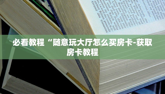 必看教程“随意玩大厅怎么买房卡-获取房卡教程 必看教程“随意玩大厅怎么买房卡-获取房卡教程