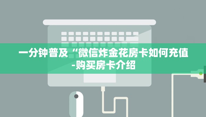 一分钟普及“微信炸金花房卡如何充值-购买房卡介绍 一分钟普及“微信炸金花房卡如何充值-购买房卡介绍
