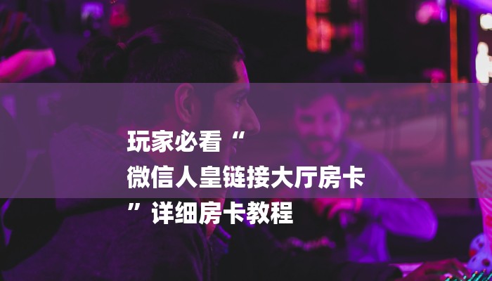 必看教程“微信炸金花房卡如何充值-获取房卡教程 必看教程“微信炸金花房卡如何充值-获取房卡教程