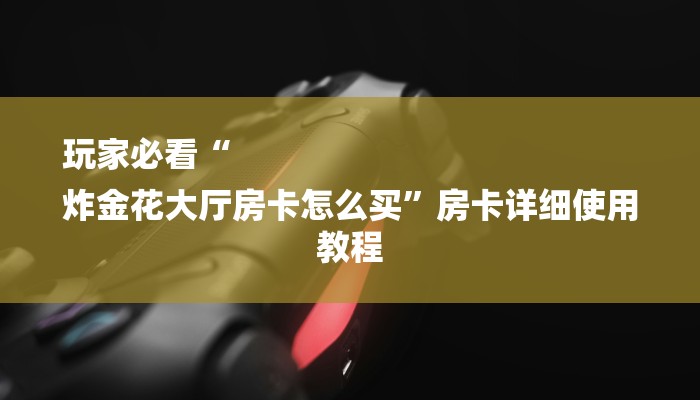 玩家必看“
炸金花大厅房卡怎么买”房卡详细使用教程 玩家必看“
炸金花大厅房卡怎么买”房卡详细使用教程