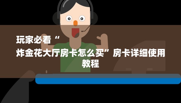 玩家必看“
炸金花大厅房卡怎么买”房卡详细使用教程 玩家必看“
炸金花大厅房卡怎么买”房卡详细使用教程