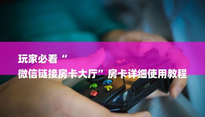 玩家必看“
微信链接房卡大厅”房卡详细使用教程 玩家必看“
微信链接房卡大厅”房卡详细使用教程