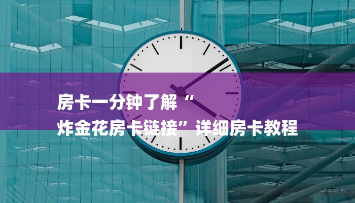 房卡一分钟了解“
炸金花房卡链接”详细房卡教程 房卡一分钟了解“
炸金花房卡链接”详细房卡教程