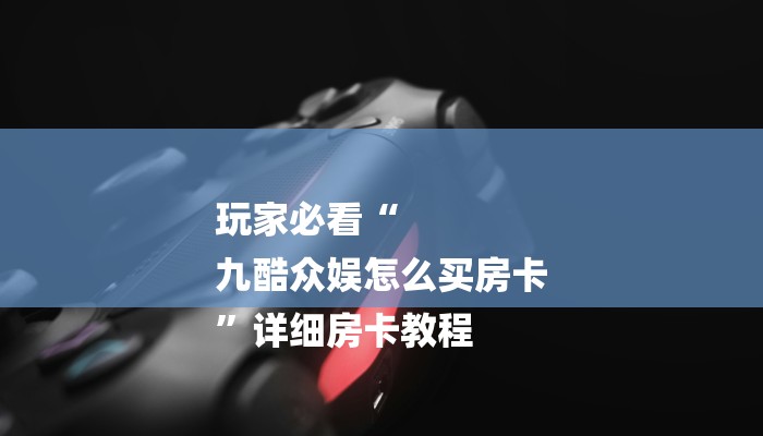 玩家必看“
九酷众娱怎么买房卡
”详细房卡教程 玩家必看“
九酷众娱怎么买房卡
”详细房卡教程