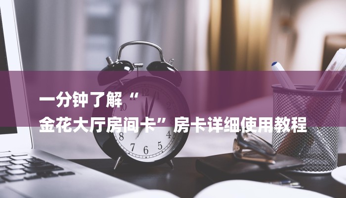 一分钟了解“
金花大厅房间卡”房卡详细使用教程 一分钟了解“
金花大厅房间卡”房卡详细使用教程