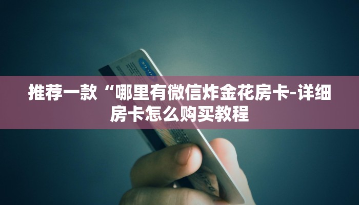 推荐一款“哪里有微信炸金花房卡-详细房卡怎么购买教程 推荐一款“哪里有微信炸金花房卡-详细房卡怎么购买教程