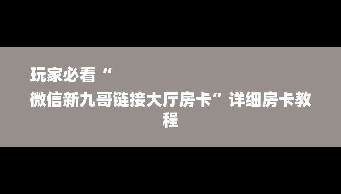 玩家必看“
微信新九哥链接大厅房卡”详细房卡教程 玩家必看“
微信新九哥链接大厅房卡”详细房卡教程