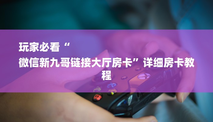 玩家必看“
微信新九哥链接大厅房卡”详细房卡教程 玩家必看“
微信新九哥链接大厅房卡”详细房卡教程