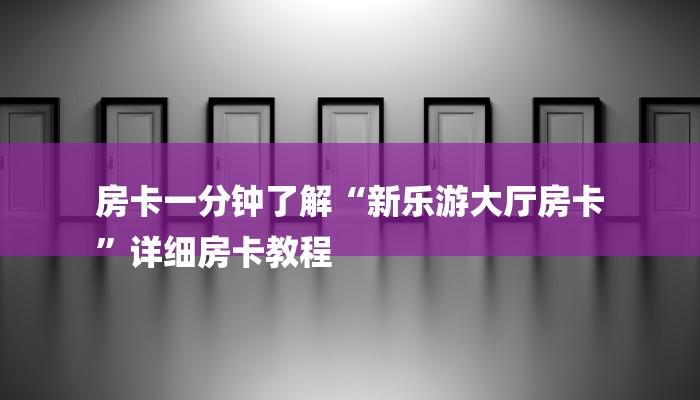房卡一分钟了解“新乐游大厅房卡
”详细房卡教程 房卡一分钟了解“新乐游大厅房卡
”详细房卡教程