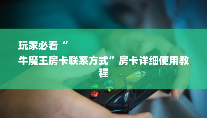 玩家必看“
牛魔王房卡联系方式”房卡详细使用教程 玩家必看“
牛魔王房卡联系方式”房卡详细使用教程