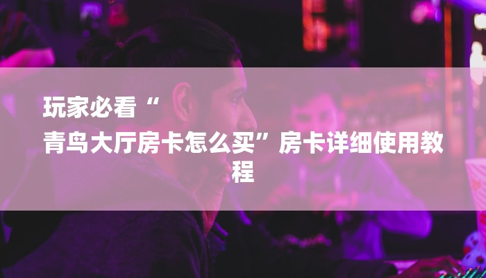 玩家必看“
青鸟大厅房卡怎么买”房卡详细使用教程 玩家必看“
青鸟大厅房卡怎么买”房卡详细使用教程