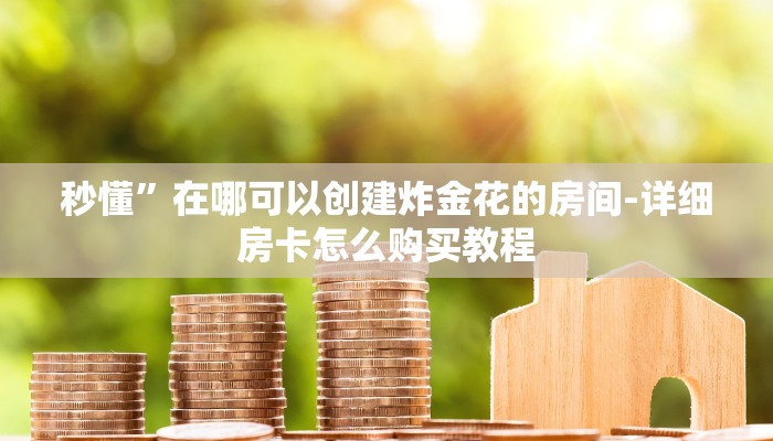 秒懂”在哪可以创建炸金花的房间-详细房卡怎么购买教程 秒懂”在哪可以创建炸金花的房间-详细房卡怎么购买教程