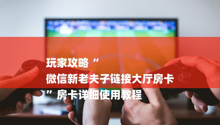 玩家攻略“
微信新老夫子链接大厅房卡
”房卡详细使用教程 玩家攻略“
微信新老夫子链接大厅房卡
”房卡详细使用教程