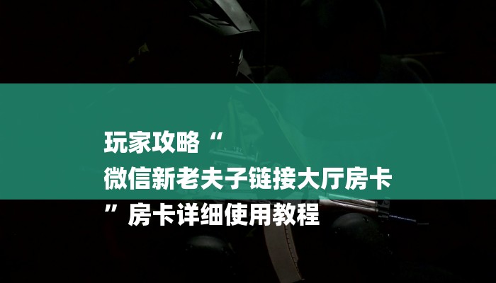 玩家攻略“
微信新老夫子链接大厅房卡
”房卡详细使用教程 玩家攻略“
微信新老夫子链接大厅房卡
”房卡详细使用教程