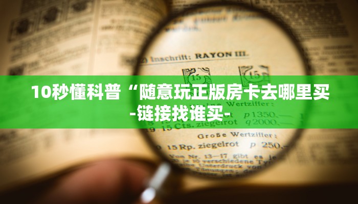 10秒懂科普“随意玩正版房卡去哪里买-链接找谁买-