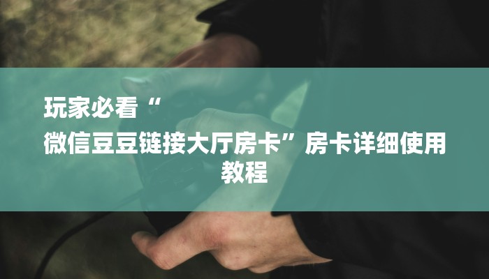 玩家必看“
微信豆豆链接大厅房卡”房卡详细使用教程 玩家必看“
微信豆豆链接大厅房卡”房卡详细使用教程