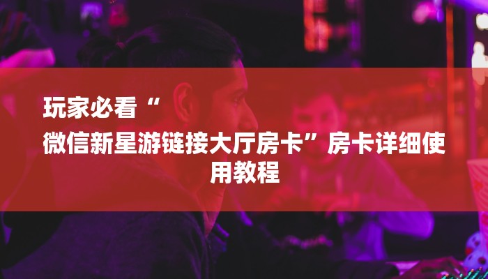 玩家必看“
微信新星游链接大厅房卡”房卡详细使用教程 玩家必看“
微信新星游链接大厅房卡”房卡详细使用教程