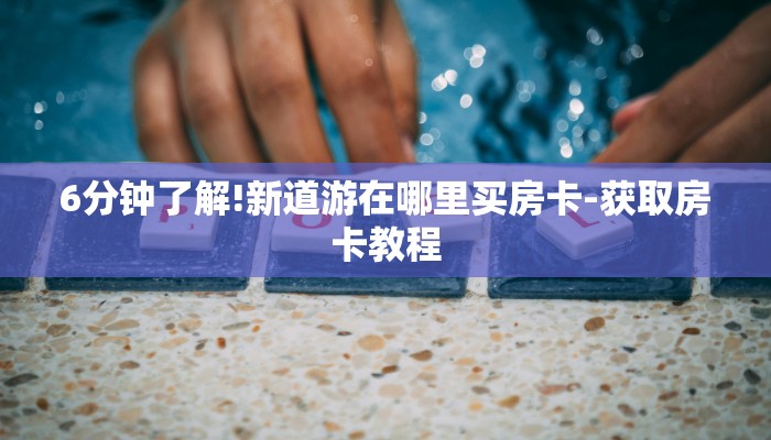 6分钟了解!新道游在哪里买房卡-获取房卡教程 6分钟了解!新道游在哪里买房卡-获取房卡教程