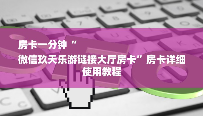 房卡一分钟“
微信玖天乐游链接大厅房卡”房卡详细使用教程 房卡一分钟“
微信玖天乐游链接大厅房卡”房卡详细使用教程