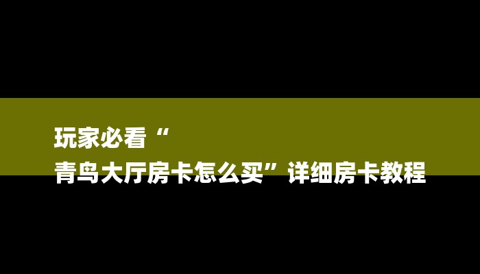 玩家必看“
青鸟大厅房卡怎么买”详细房卡教程 玩家必看“
青鸟大厅房卡怎么买”详细房卡教程