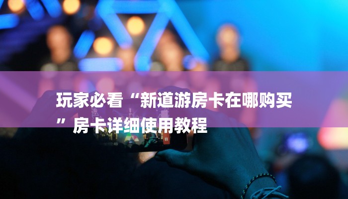 玩家必看“新道游房卡在哪购买
”房卡详细使用教程 玩家必看“新道游房卡在哪购买
”房卡详细使用教程