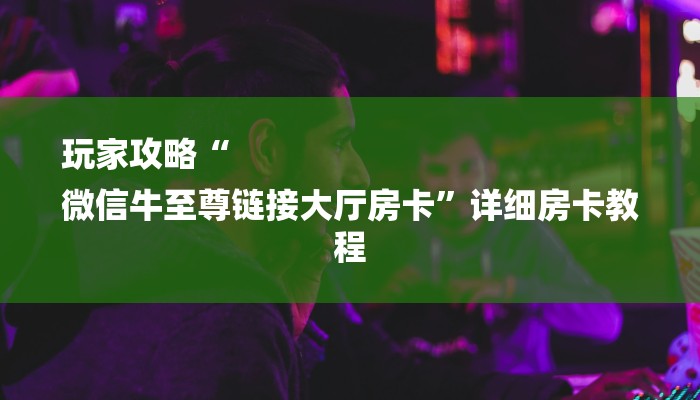 玩家攻略“
微信牛至尊链接大厅房卡”详细房卡教程 玩家攻略“
微信牛至尊链接大厅房卡”详细房卡教程