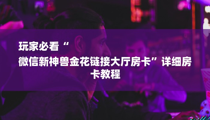 玩家必看“
微信新神兽金花链接大厅房卡”详细房卡教程 玩家必看“
微信新神兽金花链接大厅房卡”详细房卡教程