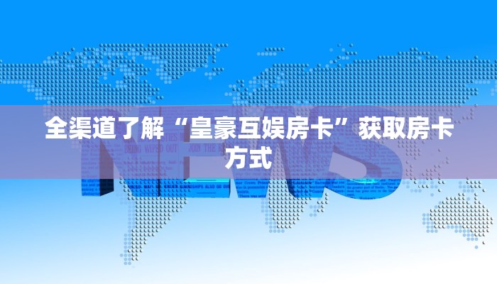 全渠道了解“皇豪互娱房卡”获取房卡方式 全渠道了解“皇豪互娱房卡”获取房卡方式