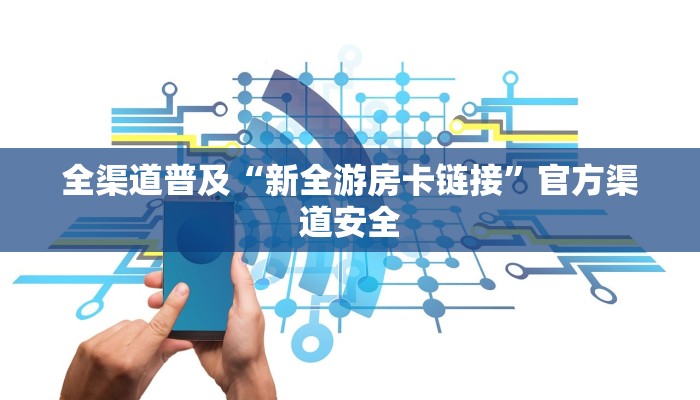 全渠道普及“新全游房卡链接”官方渠道安全