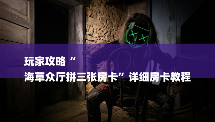 玩家攻略“
海草众厅拼三张房卡”详细房卡教程 玩家攻略“
海草众厅拼三张房卡”详细房卡教程