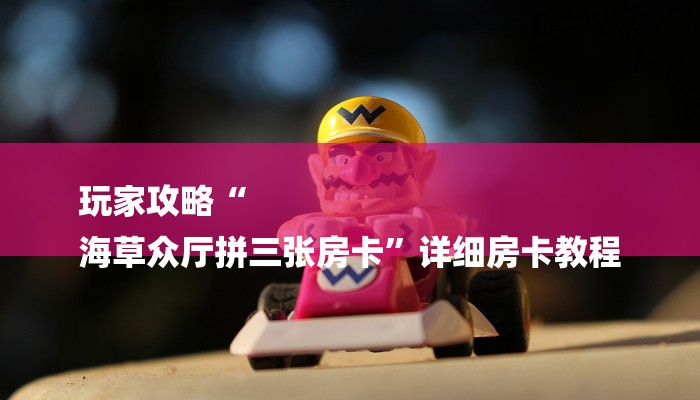 玩家攻略“
海草众厅拼三张房卡”详细房卡教程 玩家攻略“
海草众厅拼三张房卡”详细房卡教程