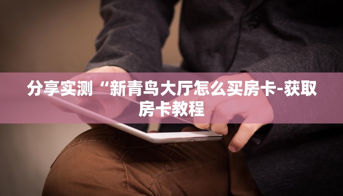 分享实测“新青鸟大厅怎么买房卡-获取房卡教程 分享实测“新青鸟大厅怎么买房卡-获取房卡教程
