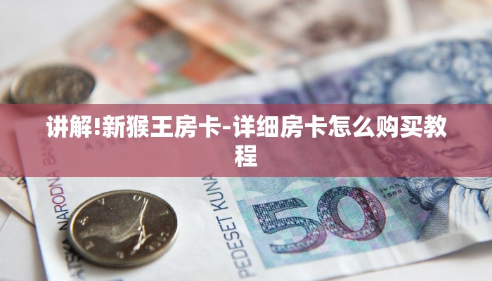 讲解!新猴王房卡-详细房卡怎么购买教程