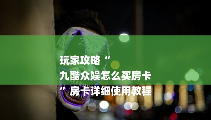 玩家攻略“
九酷众娱怎么买房卡
”房卡详细使用教程 玩家攻略“
九酷众娱怎么买房卡
”房卡详细使用教程