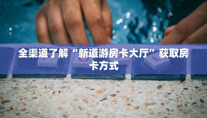 全渠道了解“新道游房卡大厅”获取房卡方式