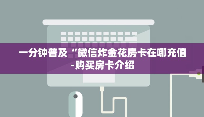 一分钟普及“微信炸金花房卡在哪充值-购买房卡介绍