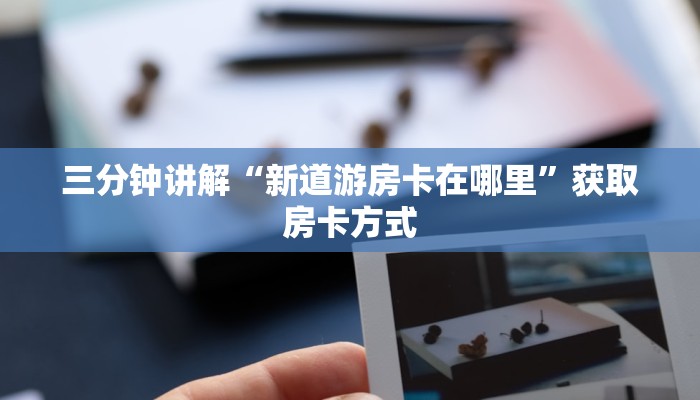 三分钟讲解“新道游房卡在哪里”获取房卡方式 三分钟讲解“新道游房卡在哪里”获取房卡方式