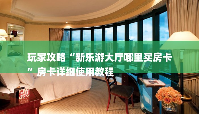 玩家攻略“新乐游大厅哪里买房卡
”房卡详细使用教程