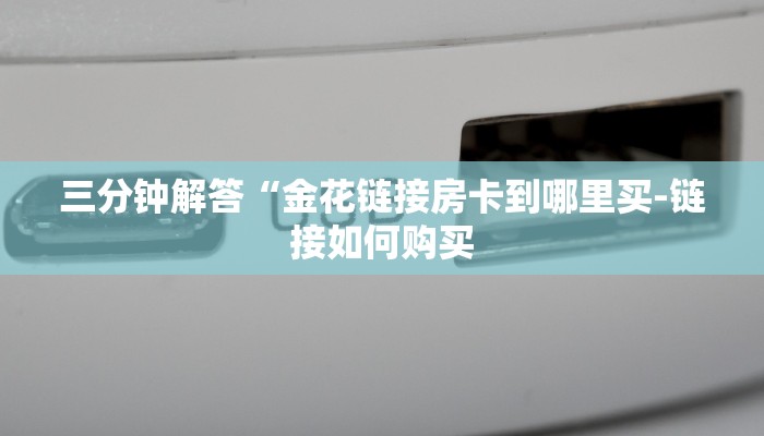 三分钟解答“金花链接房卡到哪里买-链接如何购买