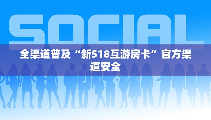 全渠道普及“新518互游房卡”官方渠道安全