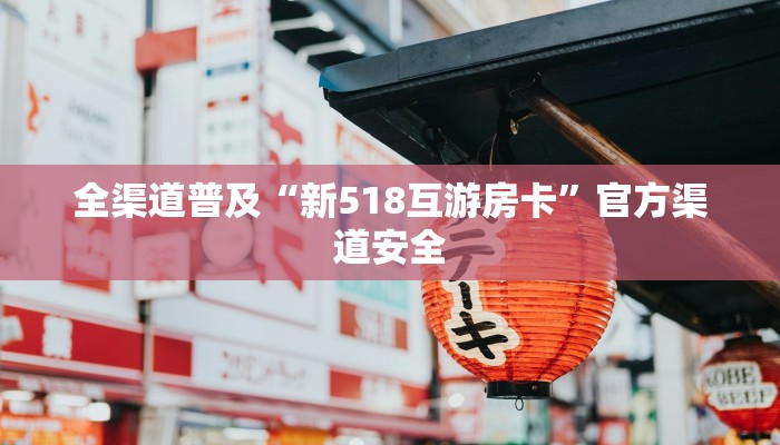 全渠道普及“新518互游房卡”官方渠道安全 全渠道普及“新518互游房卡”官方渠道安全