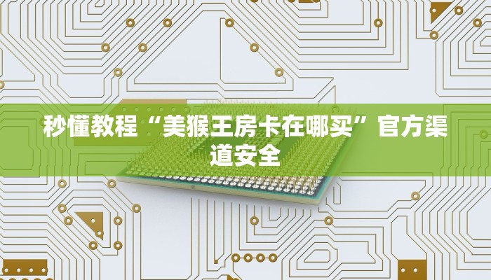 秒懂教程“美猴王房卡在哪买”官方渠道安全