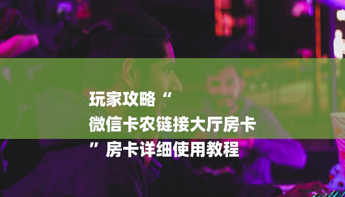 玩家攻略“
微信卡农链接大厅房卡
”房卡详细使用教程 玩家攻略“
微信卡农链接大厅房卡
”房卡详细使用教程