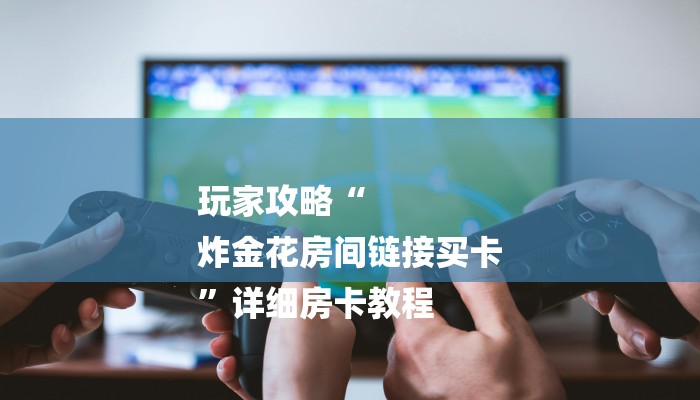 玩家攻略“
炸金花房间链接买卡
”详细房卡教程 玩家攻略“
炸金花房间链接买卡
”详细房卡教程