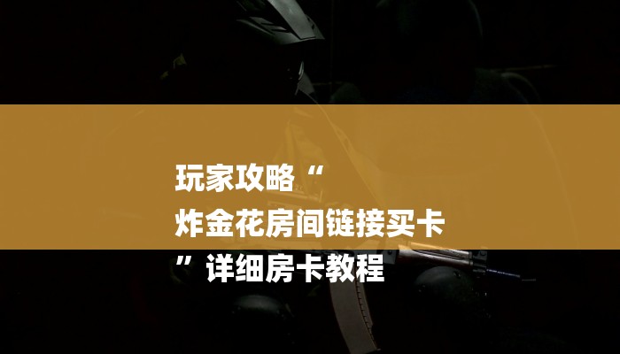 玩家攻略“
炸金花房间链接买卡
”详细房卡教程 玩家攻略“
炸金花房间链接买卡
”详细房卡教程
